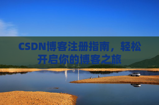 CSDN博客注册指南,轻松开启你的博客之旅 CSDN博客注册指南,轻松开启你的博客之旅